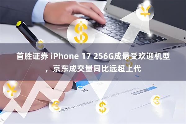 首胜证券 iPhone 17 256G成最受欢迎机型，京东成交量同比远超上代