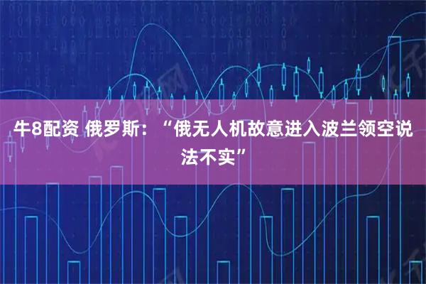 牛8配资 俄罗斯：“俄无人机故意进入波兰领空说法不实”