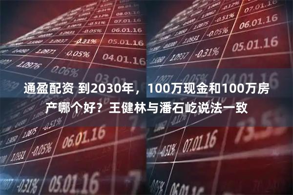 通盈配资 到2030年，100万现金和100万房产哪个好？王健林与潘石屹说法一致