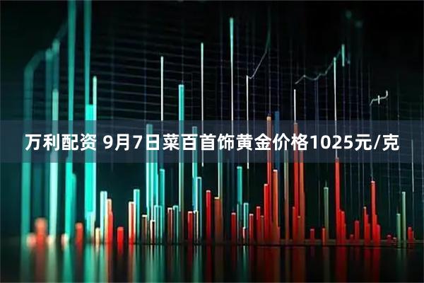 万利配资 9月7日菜百首饰黄金价格1025元/克