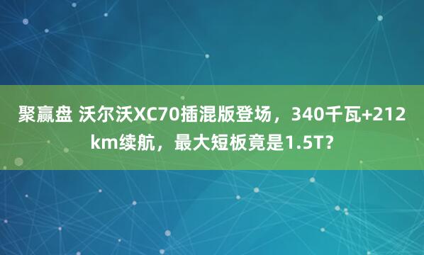 聚赢盘 沃尔沃XC70插混版登场，340千瓦+212km续航，最大短板竟是1.5T？
