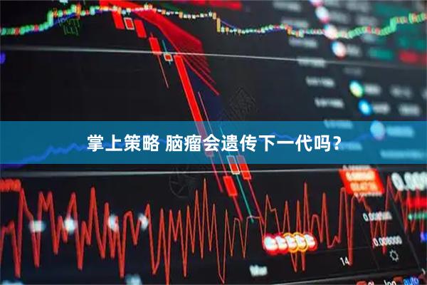 掌上策略 脑瘤会遗传下一代吗？
