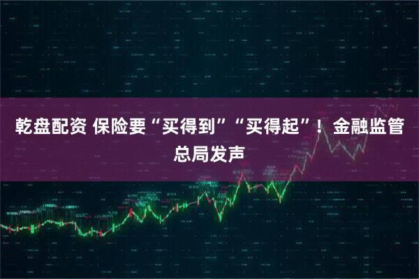 乾盘配资 保险要“买得到”“买得起”！金融监管总局发声