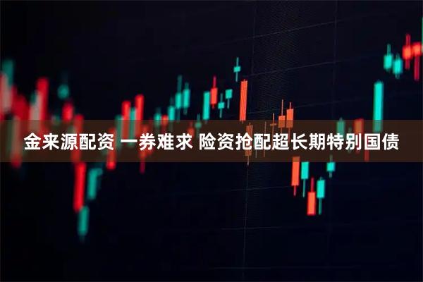 金来源配资 一券难求 险资抢配超长期特别国债