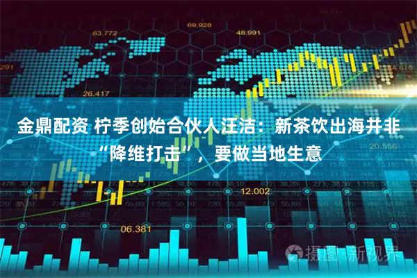 金鼎配资 柠季创始合伙人汪洁：新茶饮出海并非“降维打击”，要做当地生意