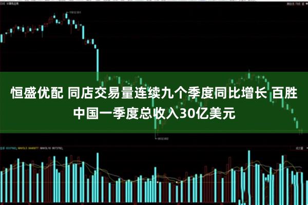 恒盛优配 同店交易量连续九个季度同比增长 百胜中国一季度总收入30亿美元
