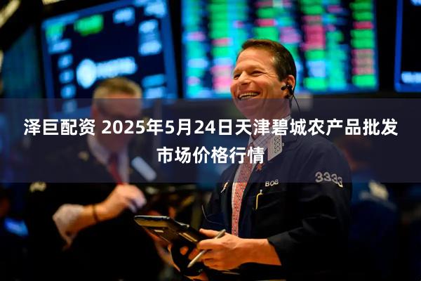 泽巨配资 2025年5月24日天津碧城农产品批发市场价格行情