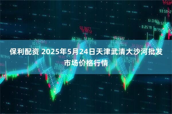 保利配资 2025年5月24日天津武清大沙河批发市场价格行情