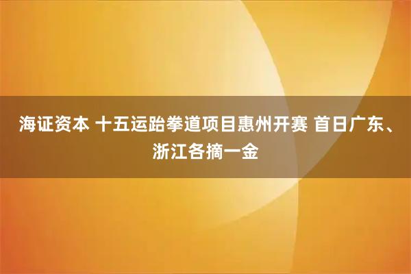 海证资本 十五运跆拳道项目惠州开赛 首日广东、浙江各摘一金