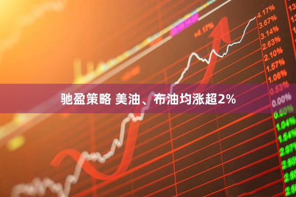 驰盈策略 美油、布油均涨超2%