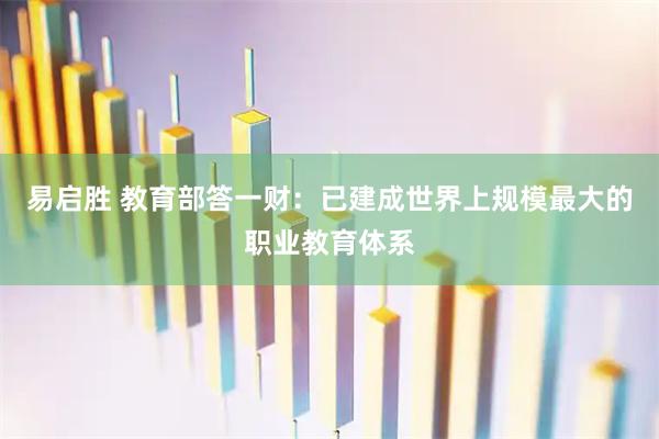 易启胜 教育部答一财：已建成世界上规模最大的职业教育体系