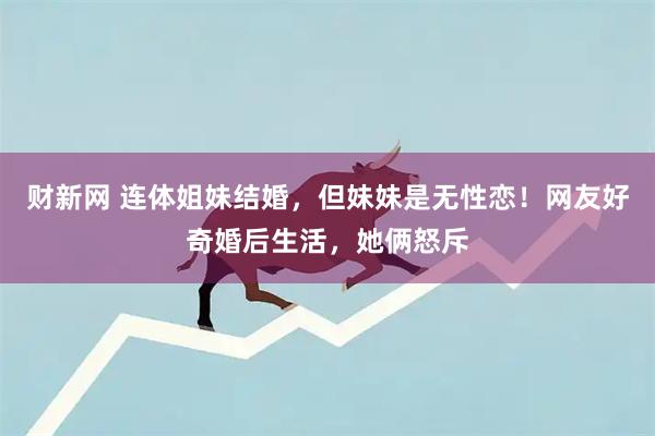 财新网 连体姐妹结婚，但妹妹是无性恋！网友好奇婚后生活，她俩怒斥