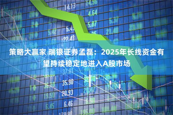 策略大赢家 瑞银证券孟磊：2025年长线资金有望持续稳定地进入A股市场