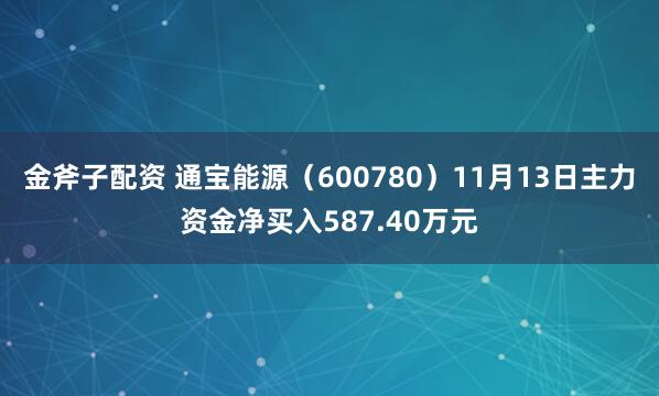 金斧子配资 通宝能源（600780）11月13日主力资金净买入587.40万元