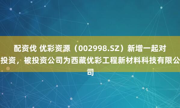配资伐 优彩资源（002998.SZ）新增一起对外投资，被投资公司为西藏优彩工程新材料科技有限公司