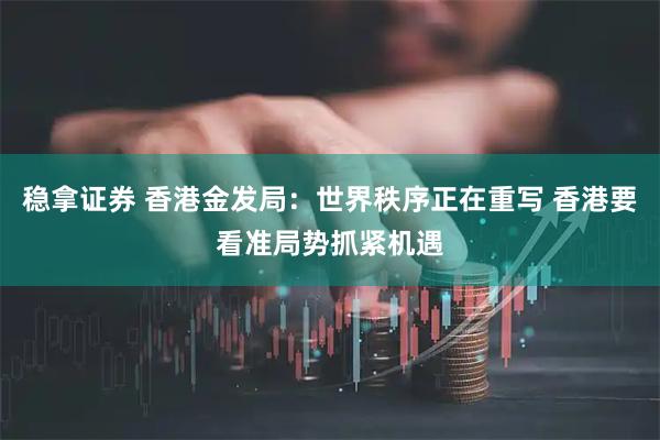 稳拿证券 香港金发局：世界秩序正在重写 香港要看准局势抓紧机遇