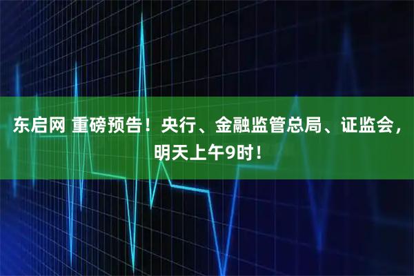 东启网 重磅预告！央行、金融监管总局、证监会，明天上午9时！