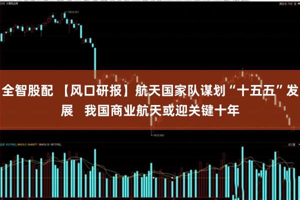全智股配 【风口研报】航天国家队谋划“十五五”发展   我国商业航天或迎关键十年