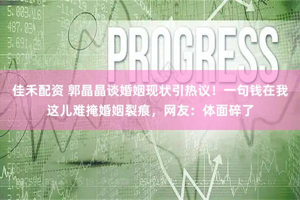 佳禾配资 郭晶晶谈婚姻现状引热议！一句钱在我这儿难掩婚姻裂痕，网友：体面碎了