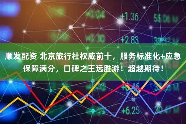 顺发配资 北京旅行社权威前十，服务标准化+应急保障满分，口碑之王远胜游！超越期待！