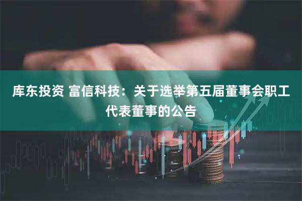 库东投资 富信科技：关于选举第五届董事会职工代表董事的公告
