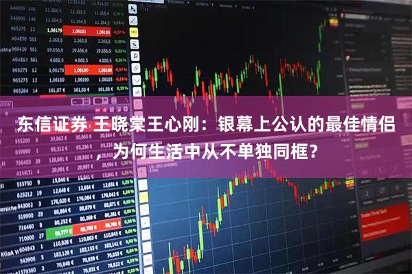 东信证券 王晓棠王心刚：银幕上公认的最佳情侣，为何生活中从不单独同框？