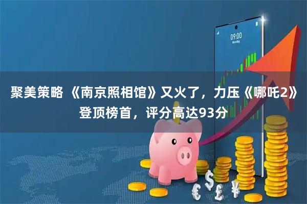 聚美策略 《南京照相馆》又火了，力压《哪吒2》登顶榜首，评分高达93分