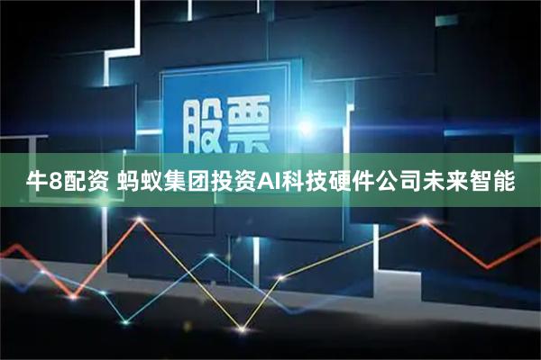 牛8配资 蚂蚁集团投资AI科技硬件公司未来智能