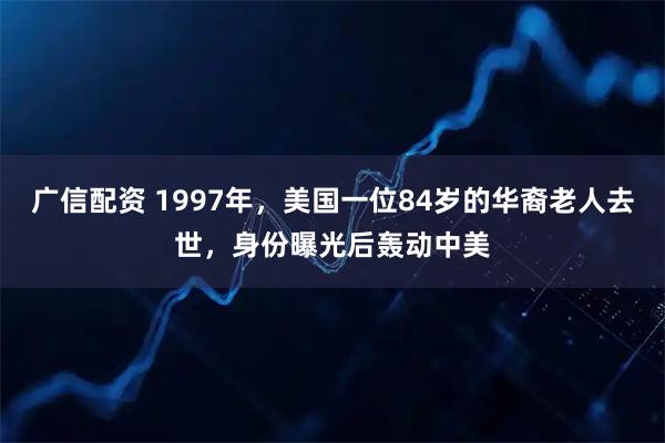 广信配资 1997年，美国一位84岁的华裔老人去世，身份曝光后轰动中美