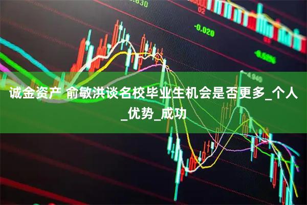 诚金资产 俞敏洪谈名校毕业生机会是否更多_个人_优势_成功