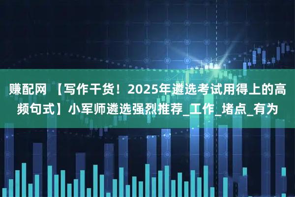 赚配网 【写作干货！2025年遴选考试用得上的高频句式】小军师遴选强烈推荐_工作_堵点_有为