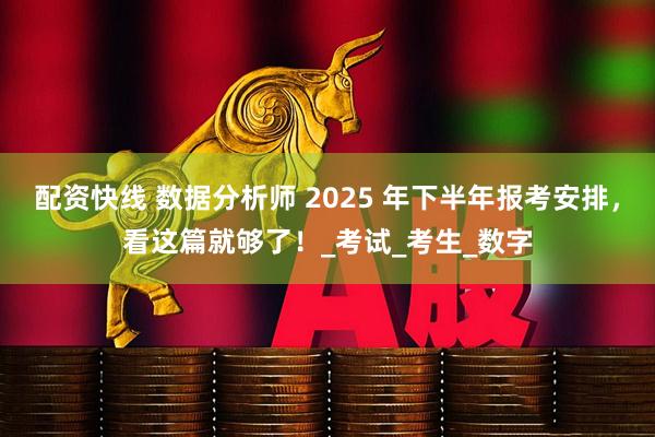 配资快线 数据分析师 2025 年下半年报考安排，看这篇就够了！_考试_考生_数字