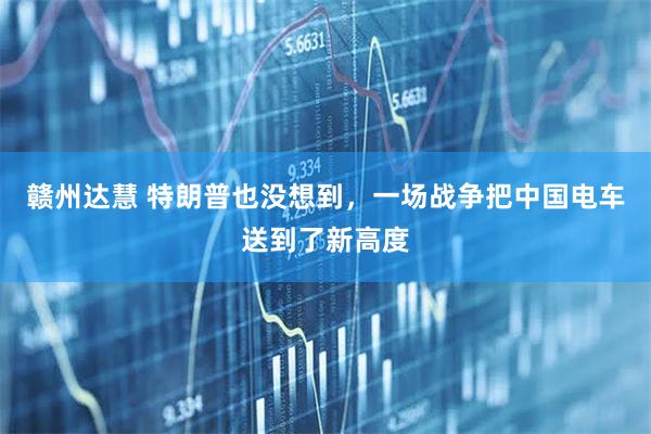 赣州达慧 特朗普也没想到，一场战争把中国电车送到了新高度