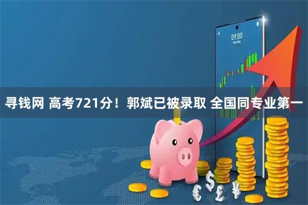 寻钱网 高考721分!郭斌已被录取 全国同专业第一