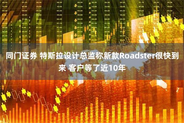 同门证券 特斯拉设计总监称新款Roadster很快到来 客户等了近10年