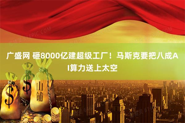 广盛网 砸8000亿建超级工厂！马斯克要把八成AI算力送上太空